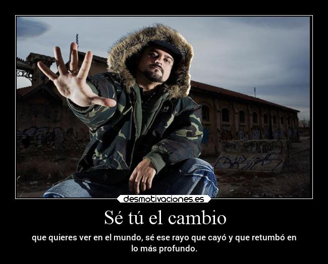 Sé tú el cambio - que quieres ver en el mundo, sé ese rayo que cayó y que retumbó en
lo más profundo.