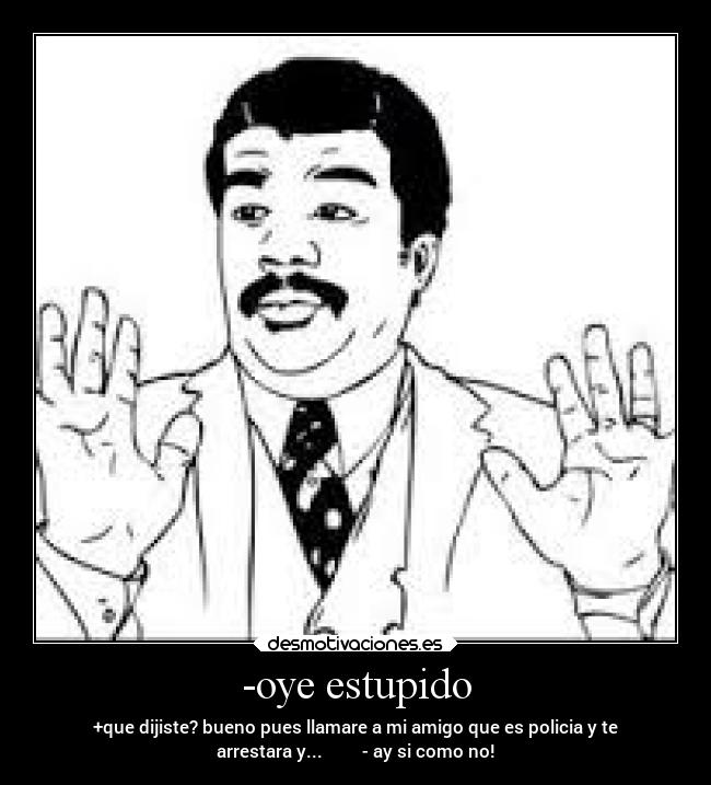 -oye estupido - +que dijiste? bueno pues llamare a mi amigo que es policia y te
arrestara y... - ay si como no!