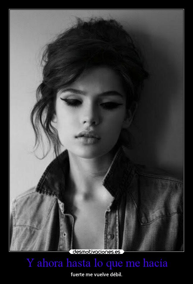 Y ahora hasta lo que me hacía - fuerte me vuelve débil.