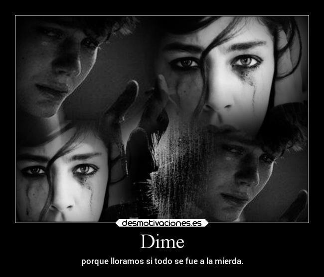 Dime - porque lloramos si todo se fue a la mierda.