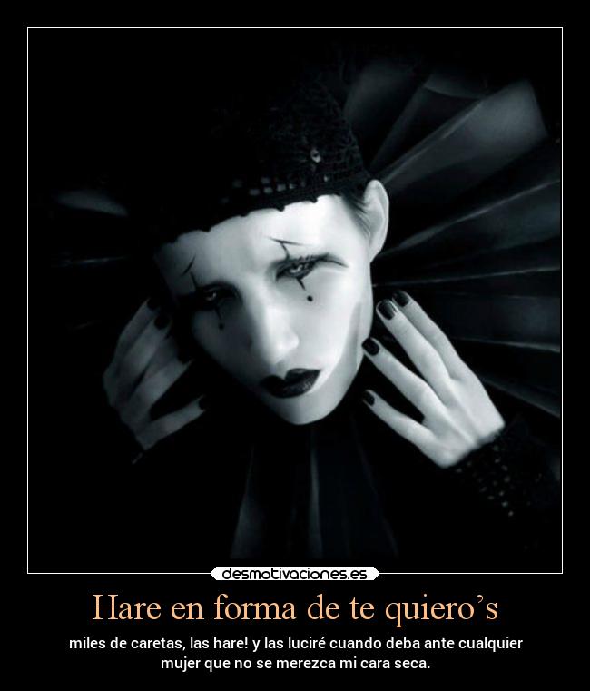 Hare en forma de te quiero’s - miles de caretas, las hare! y las luciré cuando deba ante cualquier
mujer que no se merezca mi cara seca.