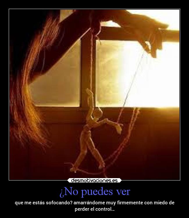 ¿No puedes ver - que me estás sofocando? amarrándome muy firmemente con miedo de
perder el control…