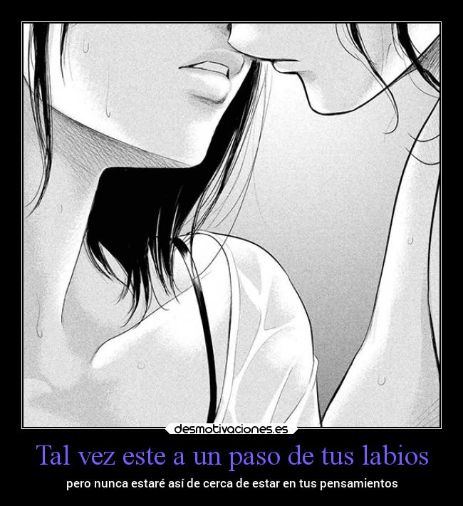Tal vez este a un paso de tus labios - pero nunca estaré así de cerca de estar en tus pensamientos