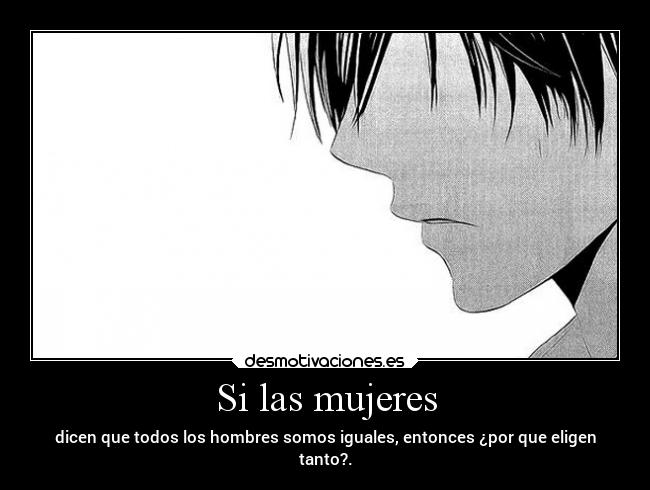Si las mujeres - dicen que todos los hombres somos iguales, entonces ¿por que eligen
tanto?.
