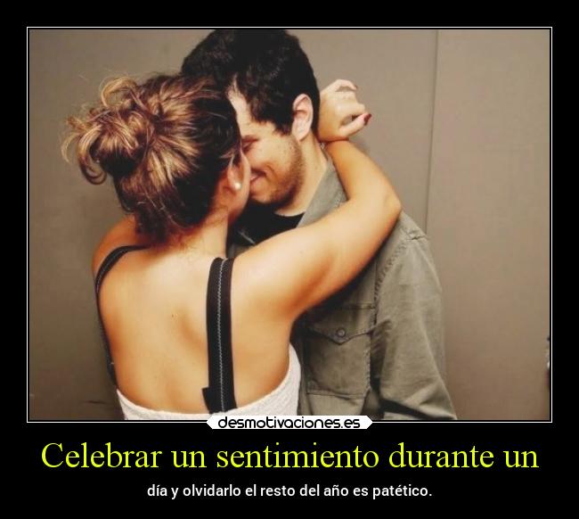 Celebrar un sentimiento durante un - día y olvidarlo el resto del año es patético.