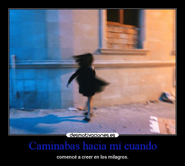 Caminabas hacia mí cuando - comencé a creer en los milagros.