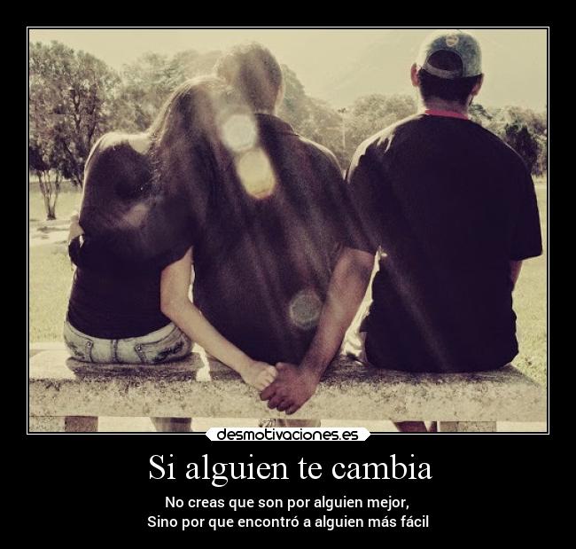 Si alguien te cambia - No creas que son por alguien mejor,
Sino por que encontró a alguien más fácil