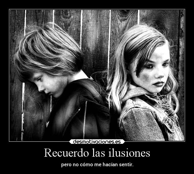 Recuerdo las ilusiones - pero no cómo me hacían sentir.