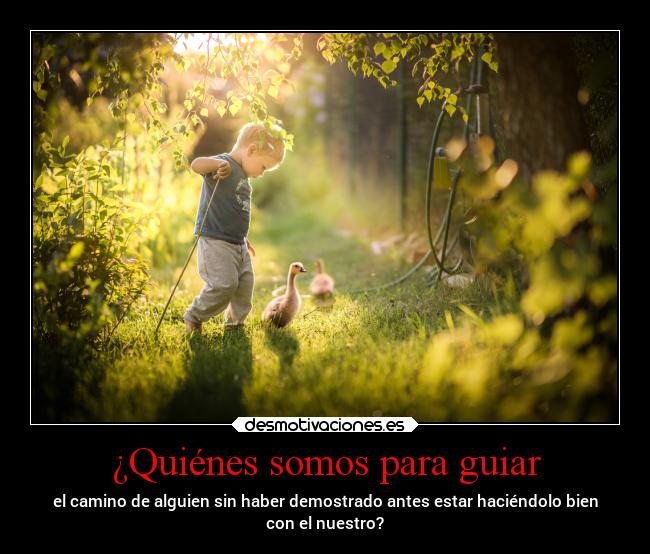 ¿Quiénes somos para guiar - el camino de alguien sin haber demostrado antes estar haciéndolo bien
con el nuestro?