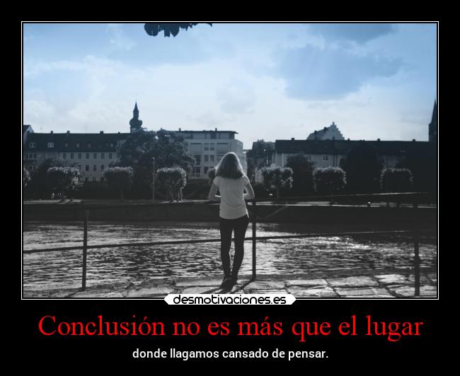 Conclusión no es más que el lugar - donde llagamos cansado de pensar.
