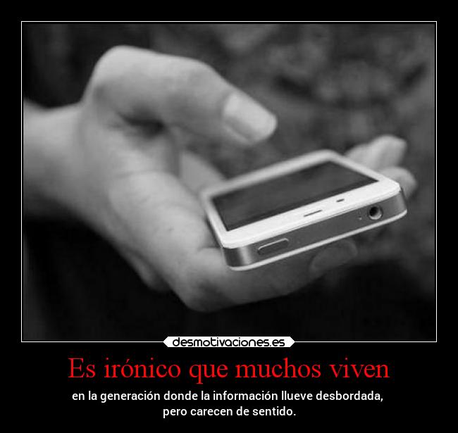 Es irónico que muchos viven - en la generación donde la información llueve desbordada,
pero carecen de sentido.