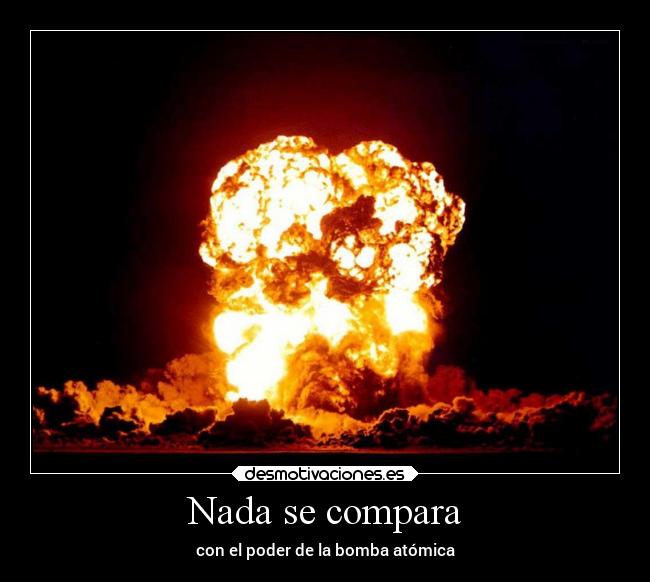 Nada se compara - con el poder de la bomba atómica