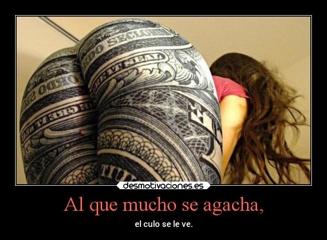 Al que mucho se agacha, - el culo se le ve.