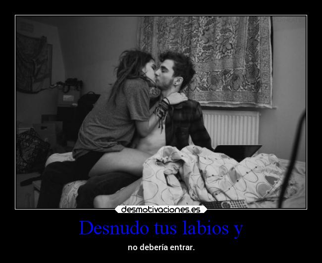 Desnudo tus labios y - no debería entrar.