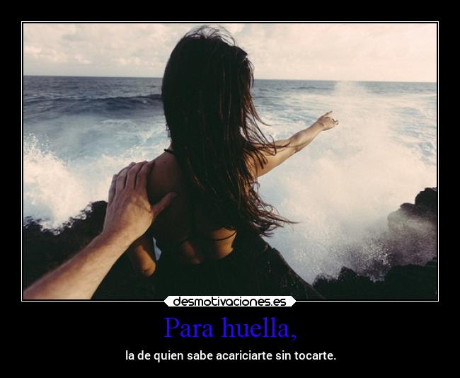 Para huella, - la de quien sabe acariciarte sin tocarte.