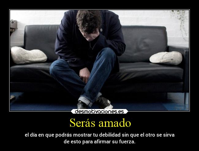 Serás amado - el día en que podrás mostrar tu debilidad sin que el otro se sirva
de esto para afirmar su fuerza.