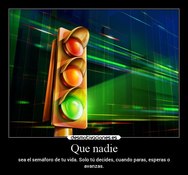Que nadie - sea el semáforo de tu vida. Solo tú decides, cuando paras, esperas o
avanzas.