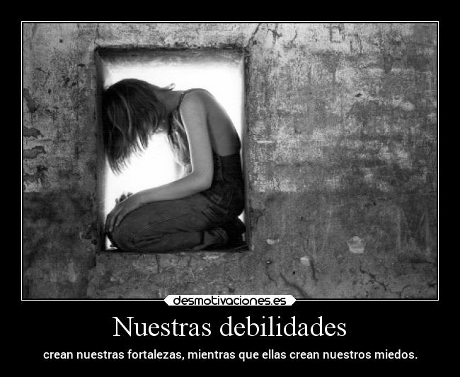 Nuestras debilidades - crean nuestras fortalezas, mientras que ellas crean nuestros miedos.