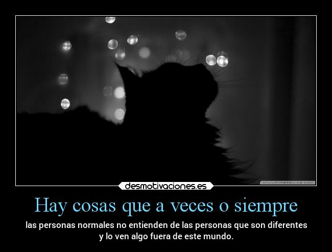 Hay cosas que a veces o siempre - las personas normales no entienden de las personas que son diferentes
y lo ven algo fuera de este mundo.