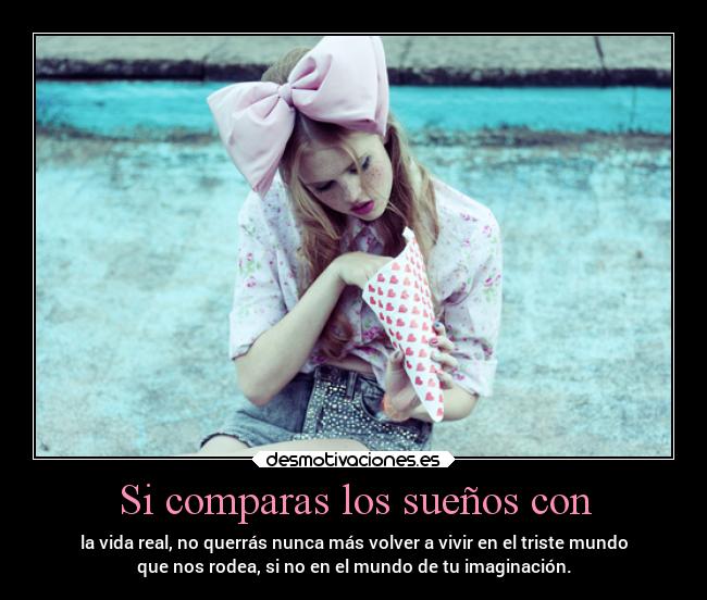 Si comparas los sueños con - la vida real, no querrás nunca más volver a vivir en el triste mundo
que nos rodea, si no en el mundo de tu imaginación.