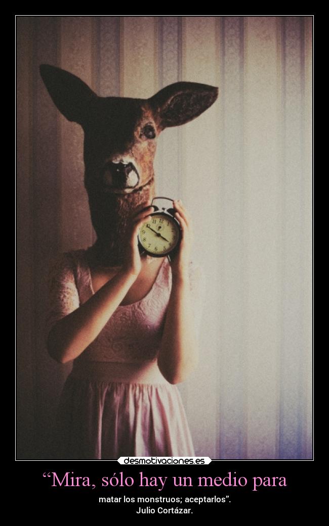 “Mira, sólo hay un medio para - matar los monstruos; aceptarlos”.
Julio Cortázar.