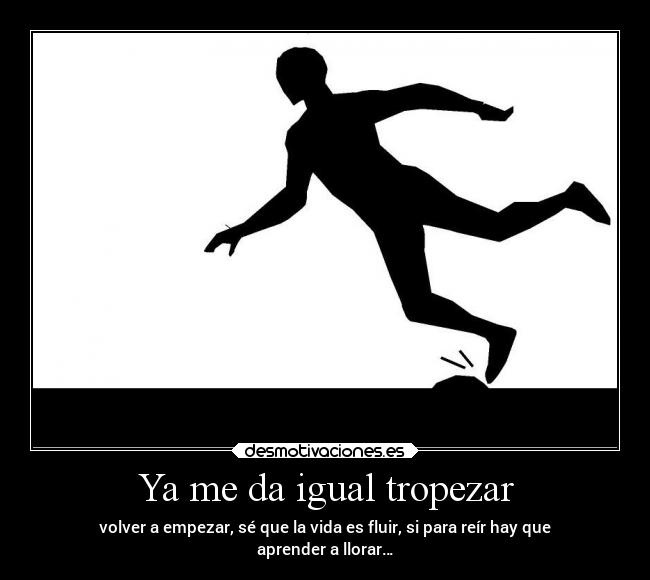 Ya me da igual tropezar - volver a empezar, sé que la vida es fluir, si para reír hay que
aprender a llorar…