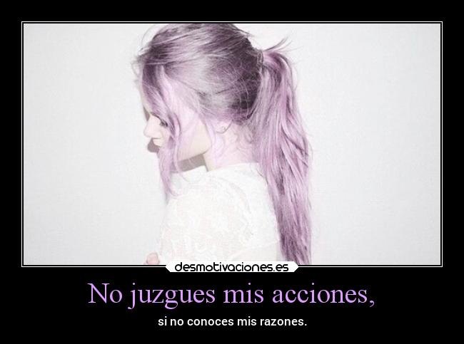 No juzgues mis acciones, - si no conoces mis razones.
