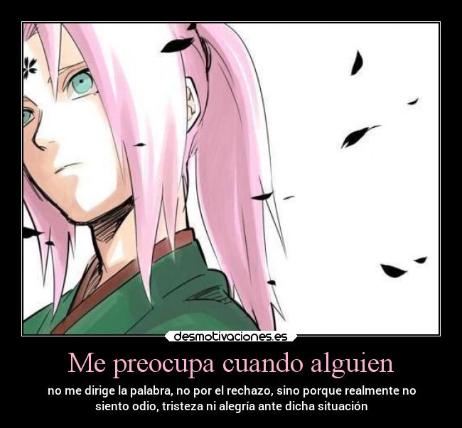 Me preocupa cuando alguien - no me dirige la palabra, no por el rechazo, sino porque realmente no
siento odio, tristeza ni alegría ante dicha situación