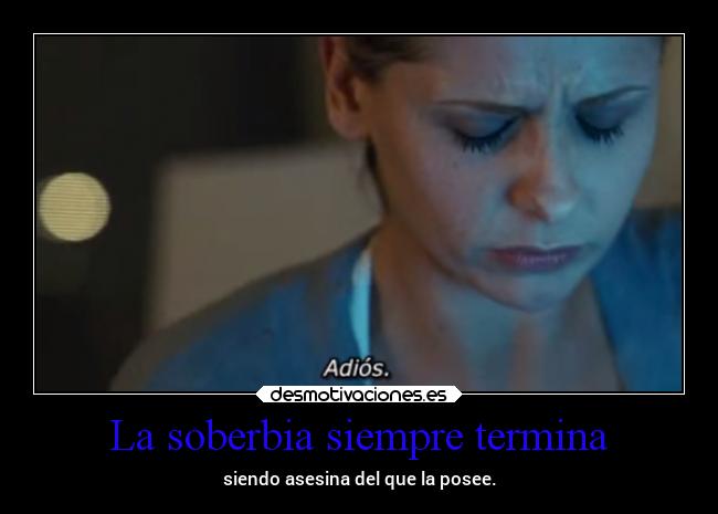 La soberbia siempre termina - siendo asesina del que la posee.