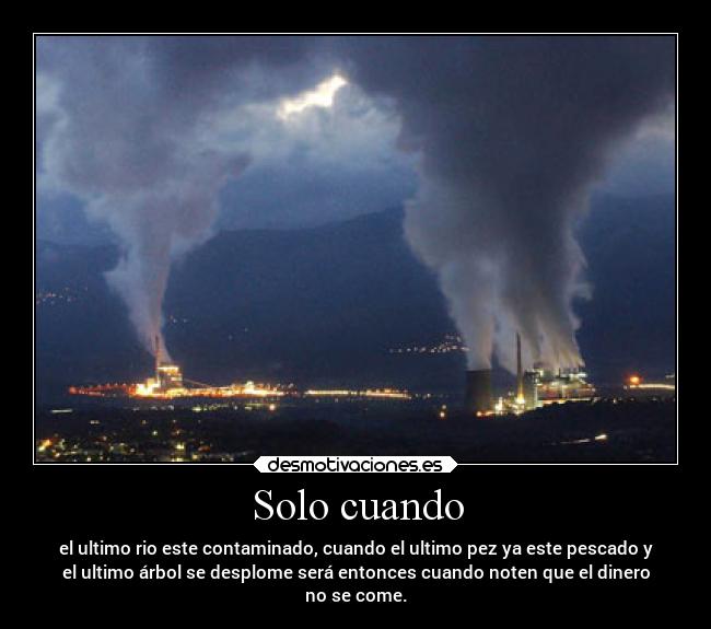Solo cuando - el ultimo rio este contaminado, cuando el ultimo pez ya este pescado y
el ultimo árbol se desplome será entonces cuando noten que el dinero
no se come.