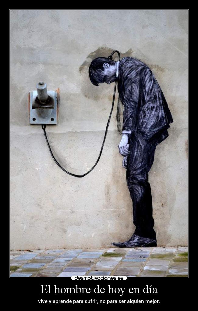 El hombre de hoy en día - vive y aprende para sufrir, no para ser alguien mejor.