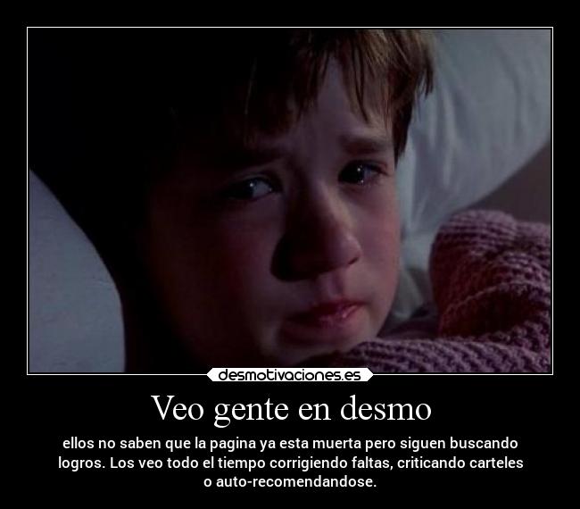 Veo gente en desmo - ellos no saben que la pagina ya esta muerta pero siguen buscando
logros. Los veo todo el tiempo corrigiendo faltas, criticando carteles
o auto-recomendandose.