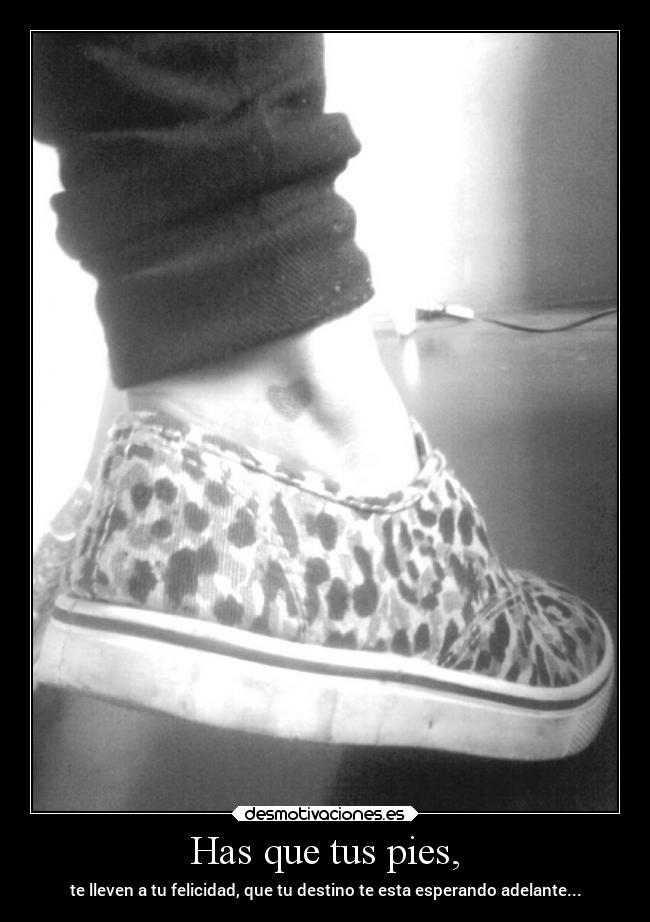 Has que tus pies, - te lleven a tu felicidad, que tu destino te esta esperando adelante...
