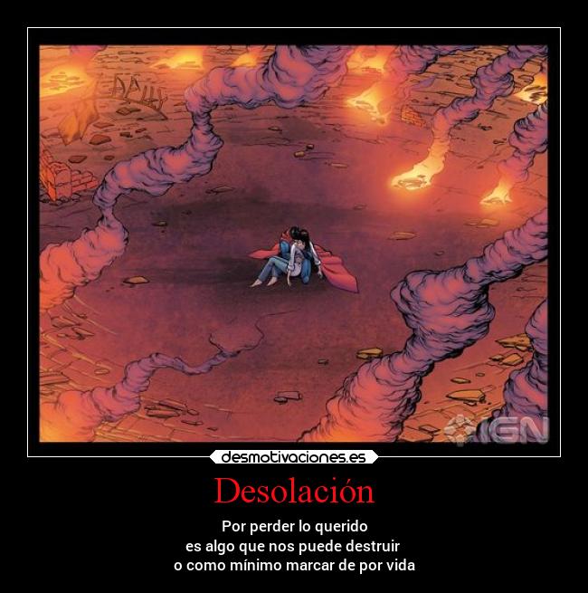 Desolación - Por perder lo querido
es algo que nos puede destruir 
o como mínimo marcar de por vida