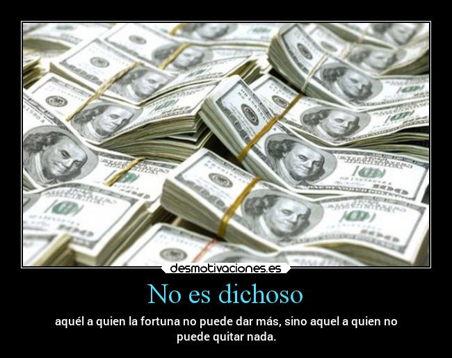 No es dichoso - aquél a quien la fortuna no puede dar más, sino aquel a quien no
puede quitar nada.