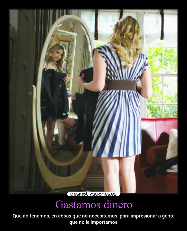 Gastamos dinero - Que no tenemos, en cosas que no necesitamos, para impresionar a gente
que no le importamos