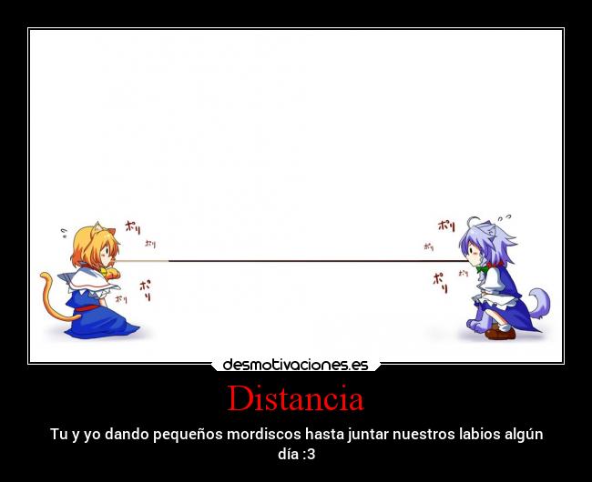 Distancia - Tu y yo dando pequeños mordiscos hasta juntar nuestros labios algún
día :3