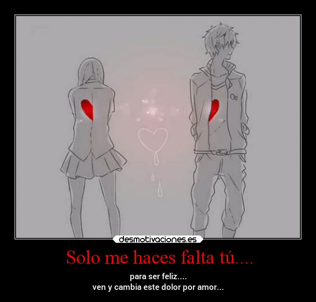 Solo me haces falta tú.... - para ser feliz....
ven y cambia este dolor por amor...