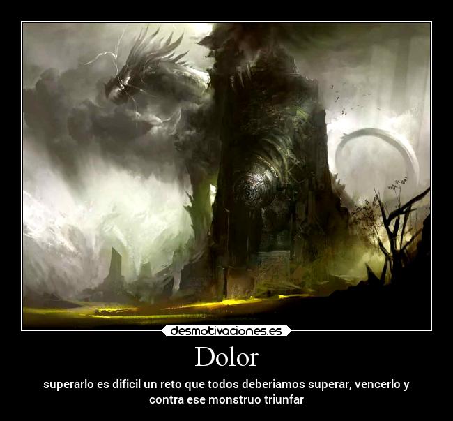 Dolor - superarlo es dificil un reto que todos deberiamos superar, vencerlo y
contra ese monstruo triunfar