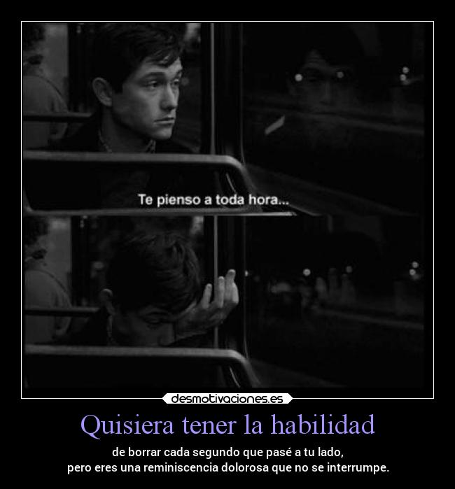 Quisiera tener la habilidad - de borrar cada segundo que pasé a tu lado,
pero eres una reminiscencia dolorosa que no se interrumpe.