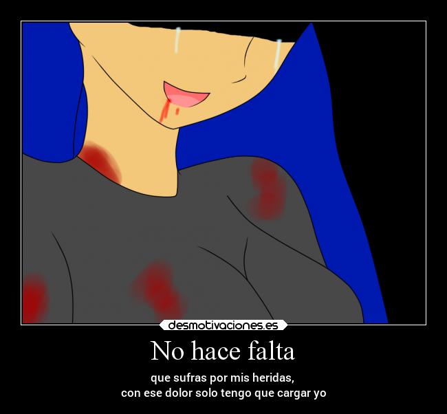 No hace falta - que sufras por mis heridas, 
con ese dolor solo tengo que cargar yo