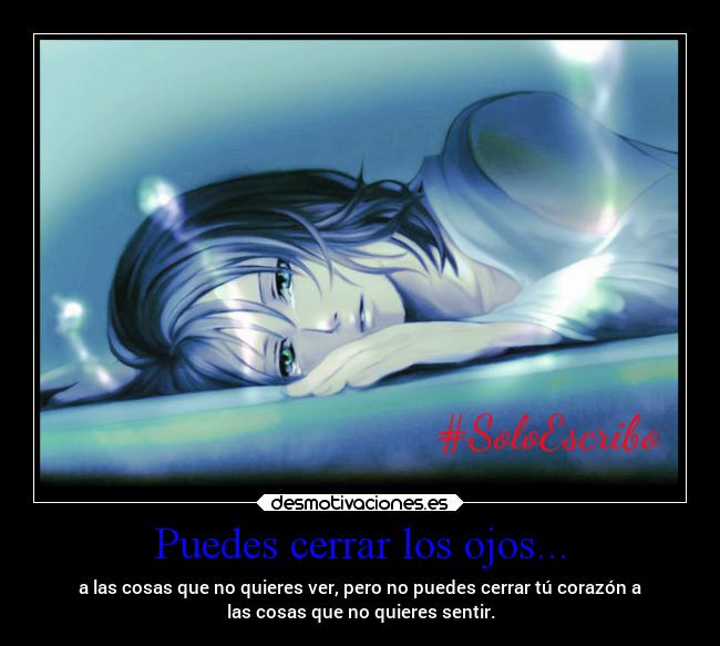 Puedes cerrar los ojos... - a las cosas que no quieres ver, pero no puedes cerrar tú corazón a
las cosas que no quieres sentir.