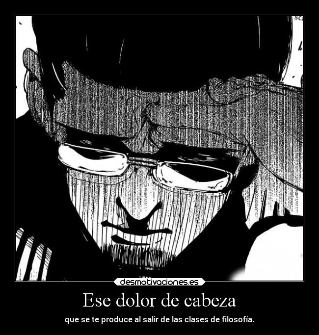 Ese dolor de cabeza - que se te produce al salir de las clases de filosofía.
