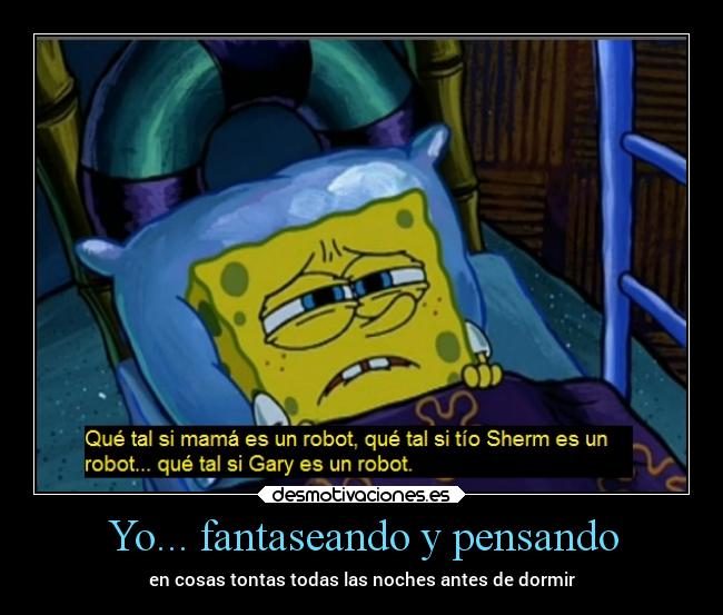 Yo... fantaseando y pensando - en cosas tontas todas las noches antes de dormir