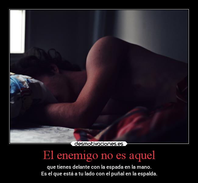 El enemigo no es aquel - que tienes delante con la espada en la mano.
Es el que está a tu lado con el puñal en la espalda.