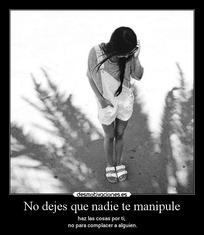 No dejes que nadie te manipule - haz las cosas por ti,
no para complacer a alguien.