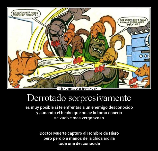 Derrotado sorpresivamente - es muy posible si te enfrentas a un enemigo desconocido
y aunando el hecho que no se lo tomo enserio
se vuelve mas vergonzoso


Doctor Muerte capturo al Hombre de Hiero
pero perdió a manos de la chica ardilla
toda una desconocida