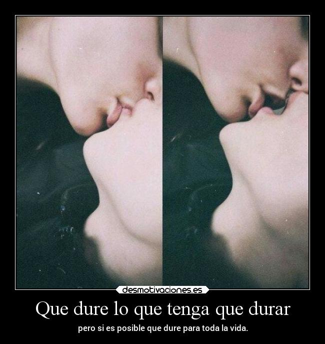 Que dure lo que tenga que durar - pero si es posible que dure para toda la vida.