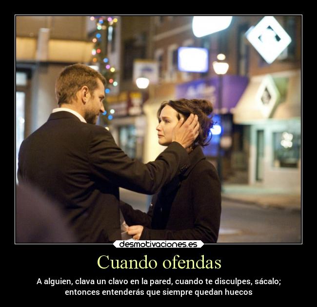 Cuando ofendas - A alguien, clava un clavo en la pared, cuando te disculpes, sácalo;
entonces entenderás que siempre quedan huecos