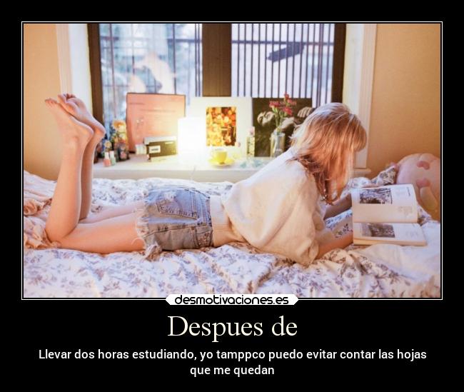 Despues de - Llevar dos horas estudiando, yo tamppco puedo evitar contar las hojas
que me quedan